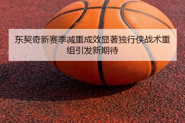 东契奇新赛季减重成效显著独行侠战术重组引发新期待（OBSPORTS）